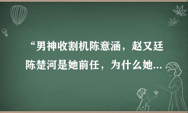 “男神收割机陈意涵，赵又廷陈楚河是她前任，为什么她却嫁给丑男许富翔