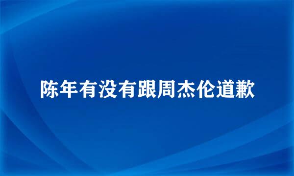 陈年有没有跟周杰伦道歉