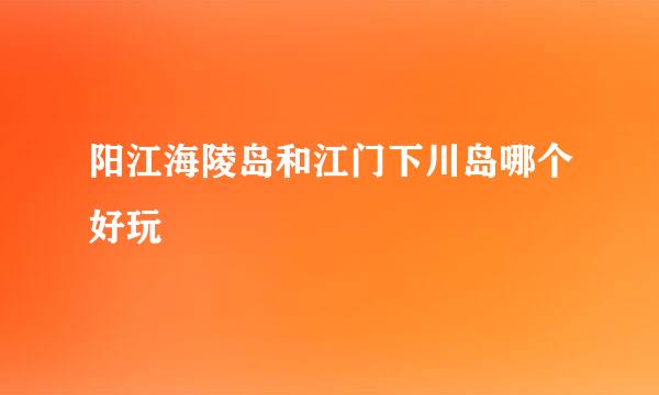 阳江海陵岛和江门下川岛哪个好玩