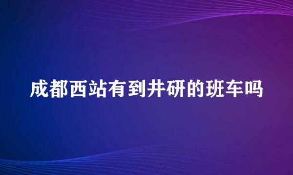 成都西站有到井研的班车吗