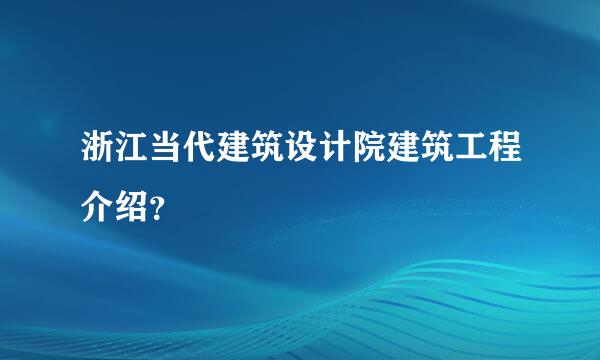 浙江当代建筑设计院建筑工程介绍？