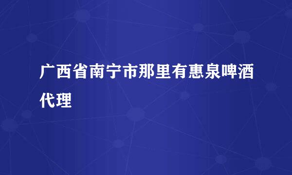 广西省南宁市那里有惠泉啤酒代理