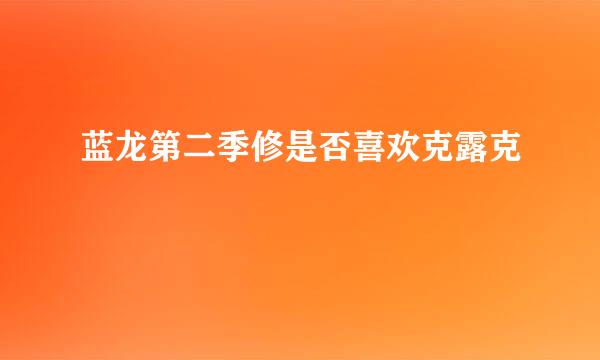 蓝龙第二季修是否喜欢克露克