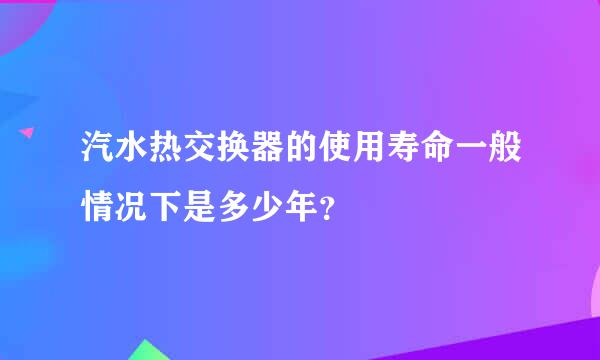 汽水热交换器的使用寿命一般情况下是多少年？