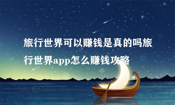 旅行世界可以赚钱是真的吗旅行世界app怎么赚钱攻略