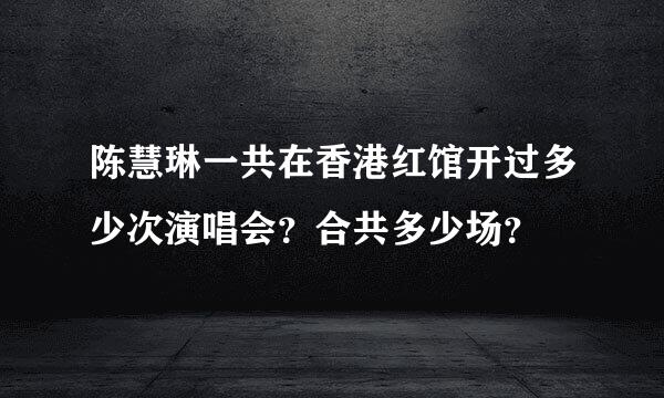 陈慧琳一共在香港红馆开过多少次演唱会？合共多少场？