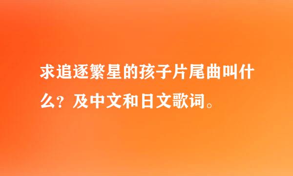 求追逐繁星的孩子片尾曲叫什么？及中文和日文歌词。