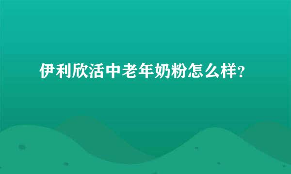 伊利欣活中老年奶粉怎么样？