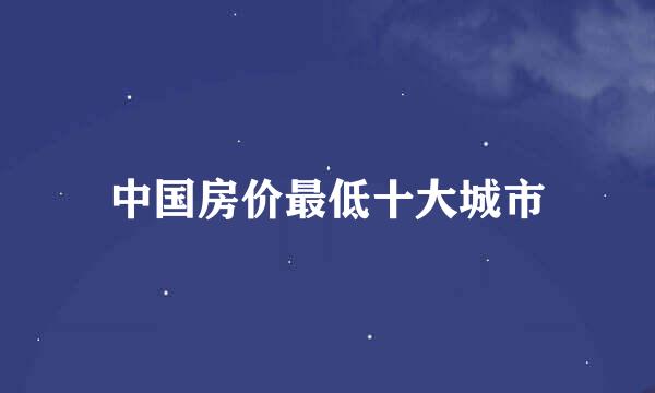 中国房价最低十大城市