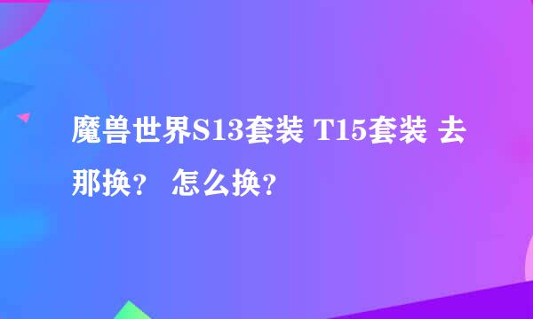 魔兽世界S13套装 T15套装 去那换？ 怎么换？