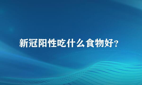 新冠阳性吃什么食物好？