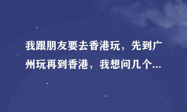 我跟朋友要去香港玩，先到广州玩再到香港，我想问几个问题，希望大家可以帮忙解决一下呀！谢啦