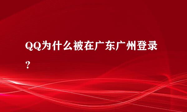 QQ为什么被在广东广州登录？