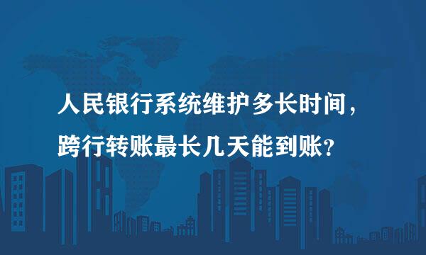 人民银行系统维护多长时间，跨行转账最长几天能到账？