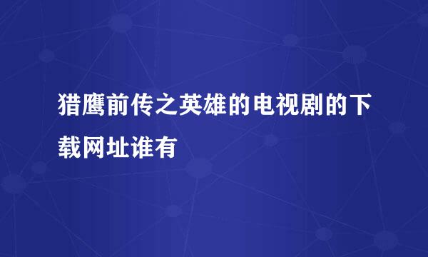 猎鹰前传之英雄的电视剧的下载网址谁有