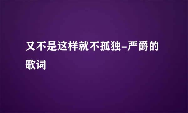 又不是这样就不孤独-严爵的歌词