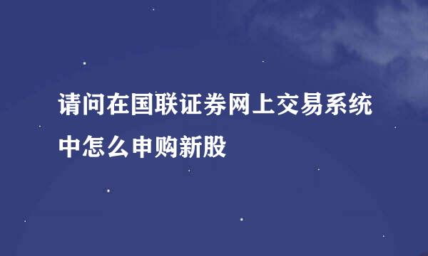 请问在国联证券网上交易系统中怎么申购新股