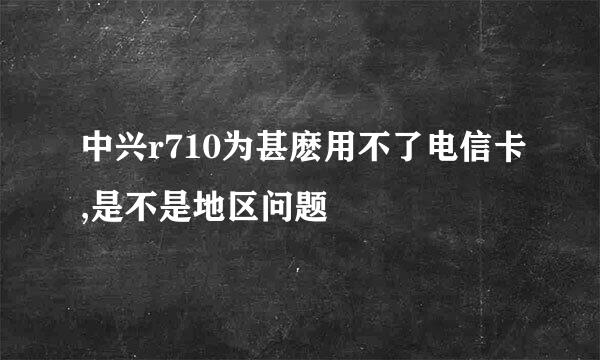 中兴r710为甚麽用不了电信卡,是不是地区问题