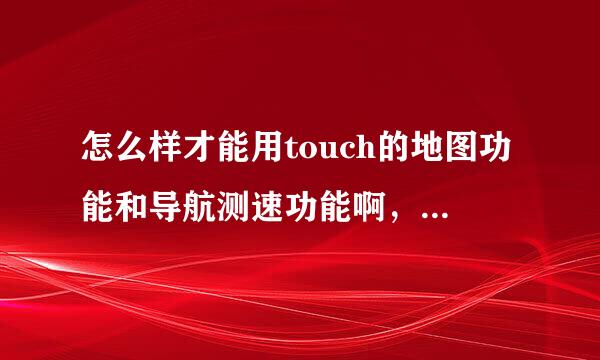 怎么样才能用touch的地图功能和导航测速功能啊，需要联网吗