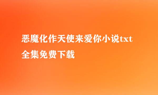 恶魔化作天使来爱你小说txt全集免费下载