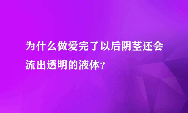 为什么做爱完了以后阴茎还会流出透明的液体？