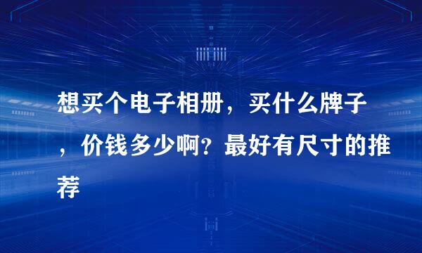 想买个电子相册，买什么牌子，价钱多少啊？最好有尺寸的推荐