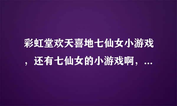 彩虹堂欢天喜地七仙女小游戏，还有七仙女的小游戏啊，给介绍介绍呗~~~