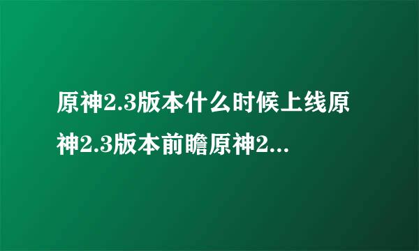 原神2.3版本什么时候上线原神2.3版本前瞻原神2.3版本更新日期