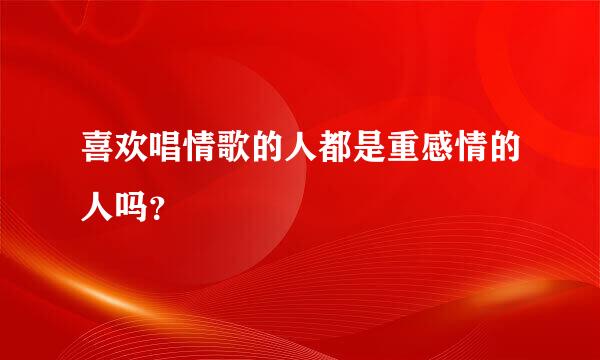 喜欢唱情歌的人都是重感情的人吗？