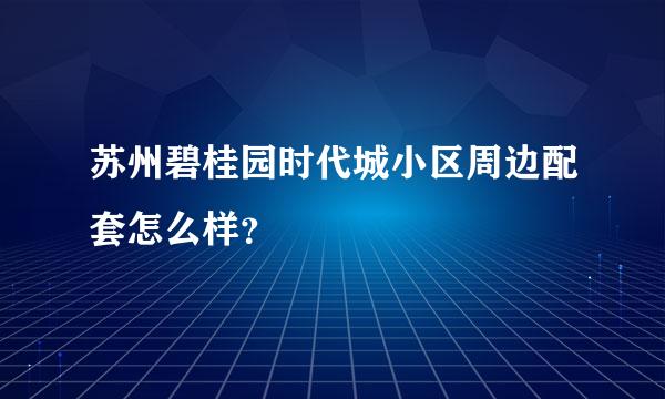 苏州碧桂园时代城小区周边配套怎么样？