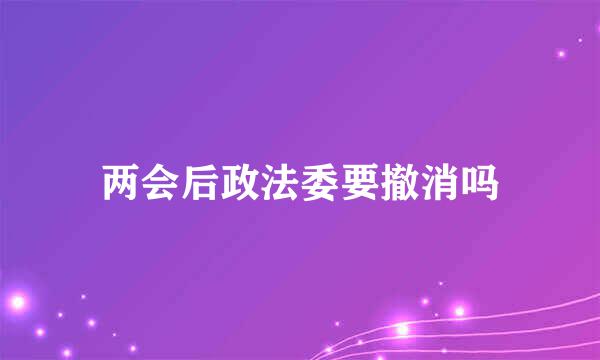 两会后政法委要撤消吗