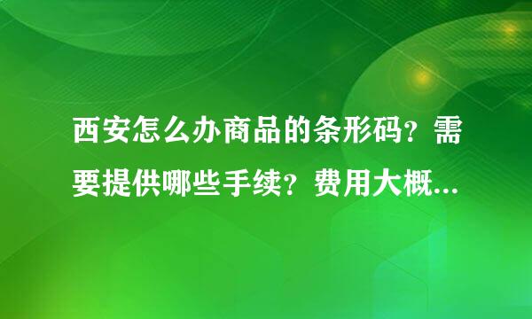 西安怎么办商品的条形码？需要提供哪些手续？费用大概是多少？