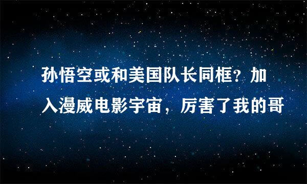 孙悟空或和美国队长同框？加入漫威电影宇宙，厉害了我的哥