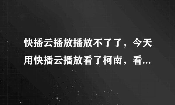 快播云播放播放不了了，今天用快播云播放看了柯南，看了半天，忽然看不了了。是什么原因？怎么办