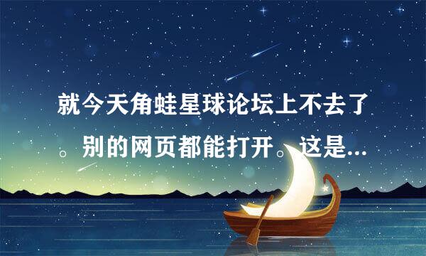 就今天角蛙星球论坛上不去了。别的网页都能打开。这是怎么了啊