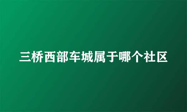 三桥西部车城属于哪个社区