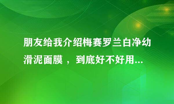 朋友给我介绍梅赛罗兰白净幼滑泥面膜 ，到底好不好用？求用过的人真实的感受！！！