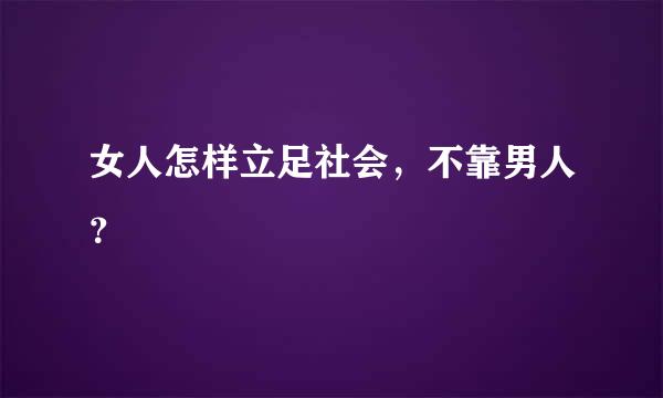 女人怎样立足社会，不靠男人？