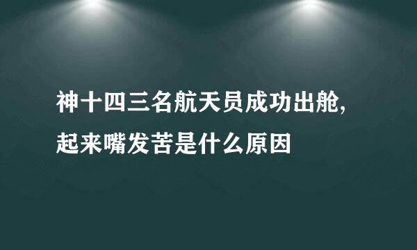 神十四三名航天员成功出舱,起来嘴发苦是什么原因