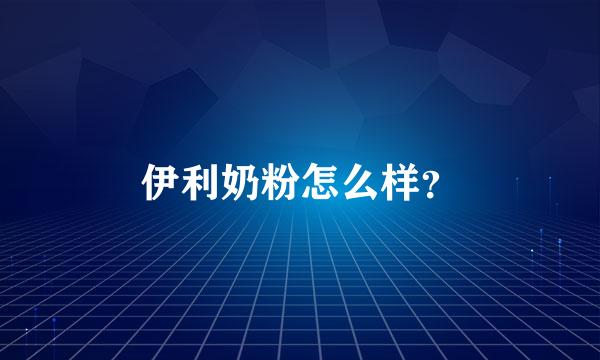 伊利奶粉怎么样？