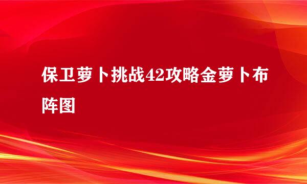 保卫萝卜挑战42攻略金萝卜布阵图