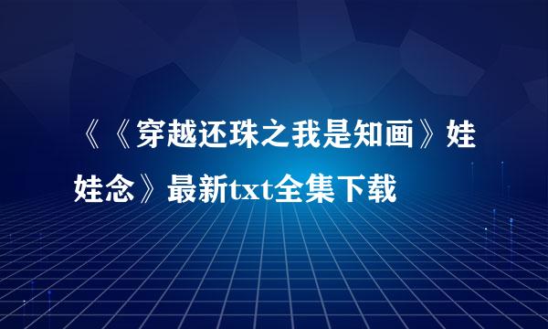 《《穿越还珠之我是知画》娃娃念》最新txt全集下载