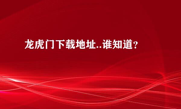 龙虎门下载地址..谁知道？