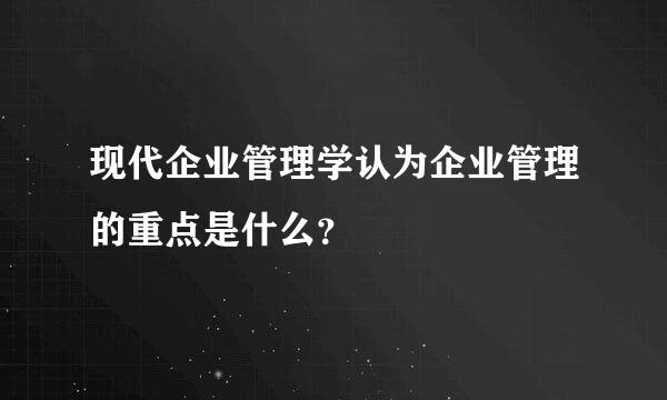 现代企业管理学认为企业管理的重点是什么？