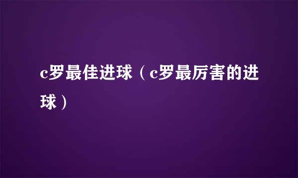 c罗最佳进球（c罗最厉害的进球）