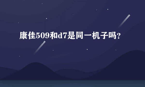 康佳509和d7是同一机子吗？