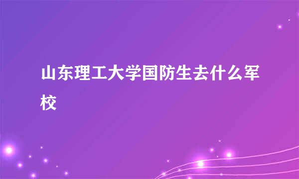 山东理工大学国防生去什么军校