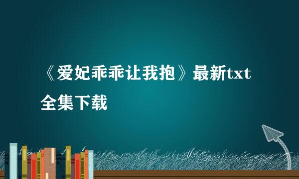 《爱妃乖乖让我抱》最新txt全集下载