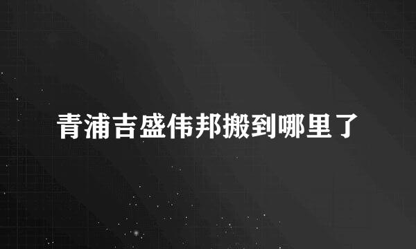 青浦吉盛伟邦搬到哪里了