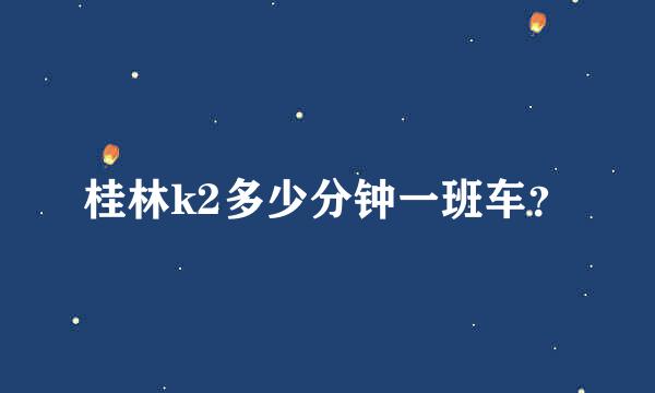 桂林k2多少分钟一班车？